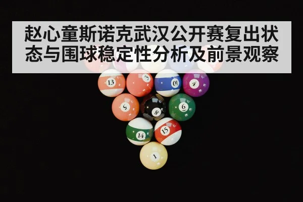 赵心童斯诺克武汉公开赛复出状态与围球稳定性分析及前景观察