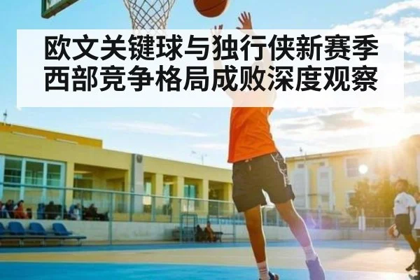 欧文关键球与独行侠新赛季西部竞争格局成败深度观察