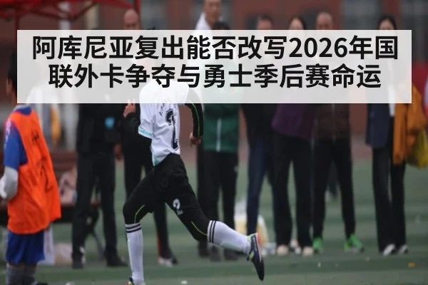 阿库尼亚复出能否改写2026年国联外卡争夺与勇士季后赛命运