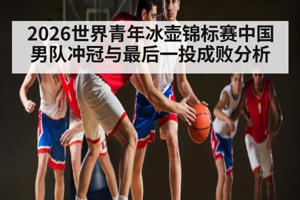 2026世界青年冰壶锦标赛中国男队冲冠与最后一投成败分析