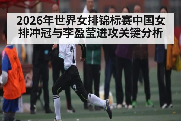 2026年世界女排锦标赛中国女排冲冠与李盈莹进攻关键分析