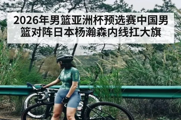 2026年男篮亚洲杯预选赛中国男篮对阵日本杨瀚森内线扛大旗