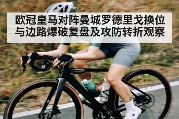 欧冠皇马对阵曼城罗德里戈换位与边路爆破复盘及攻防转折观察
