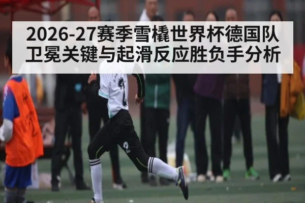 2026-27赛季雪橇世界杯德国队卫冕关键与起滑反应胜负手分析